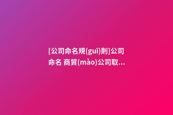 [公司命名規(guī)則]公司命名 商貿(mào)公司取名注意事項(xiàng)-第1張-公司起名-玄機(jī)派